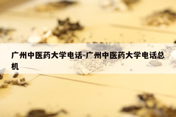 广州中医药大学电话-广州中医药大学电话总机