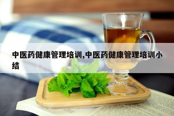 中医药健康管理培训,中医药健康管理培训小结