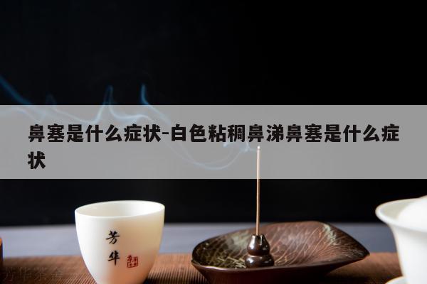 鼻塞是什么症状-白色粘稠鼻涕鼻塞是什么症状