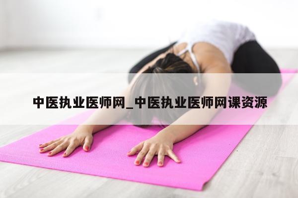 中医执业医师网_中医执业医师网课资源