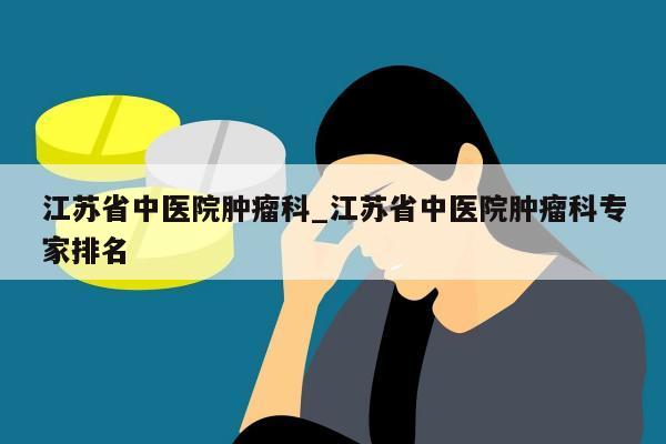 江苏省中医院肿瘤科_江苏省中医院肿瘤科专家排名