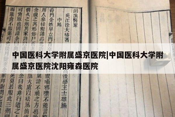 中国医科大学附属盛京医院|中国医科大学附属盛京医院沈阳雍森医院