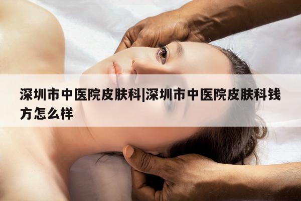 深圳市中医院皮肤科|深圳市中医院皮肤科钱方怎么样