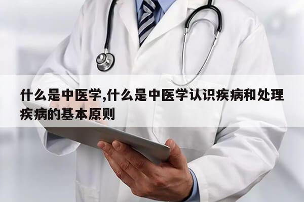 什么是中医学,什么是中医学认识疾病和处理疾病的基本原则