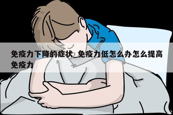 免疫力下降的症状_免疫力低怎么办怎么提高免疫力