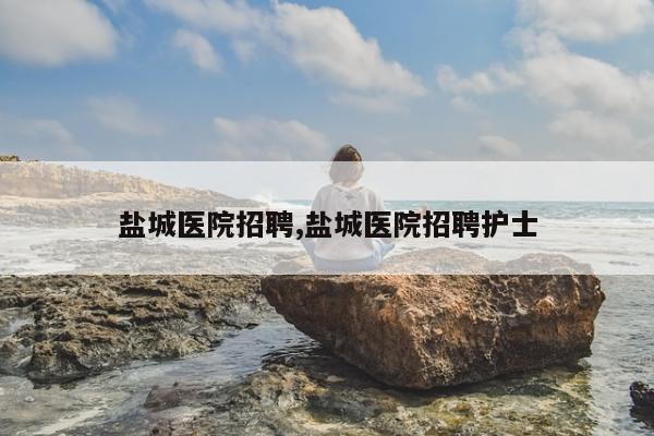 盐城医院招聘,盐城医院招聘护士