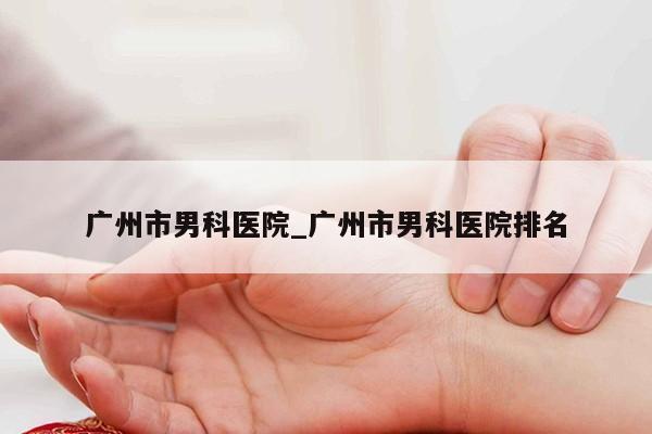 广州市男科医院_广州市男科医院排名