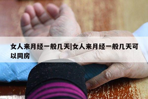 女人来月经一般几天|女人来月经一般几天可以同房