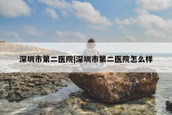 深圳市第二医院|深圳市第二医院怎么样