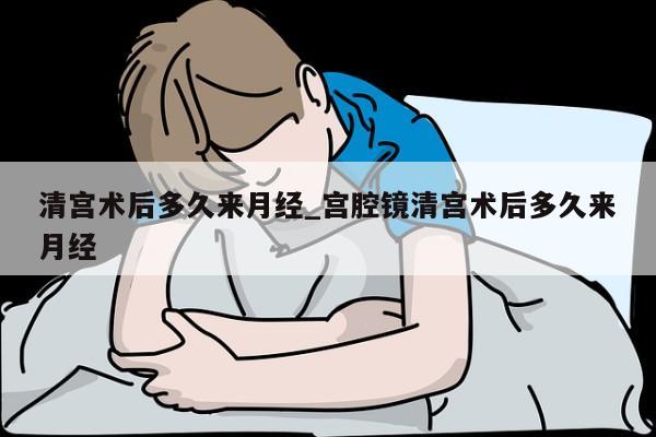 清宫术后多久来月经_宫腔镜清宫术后多久来月经