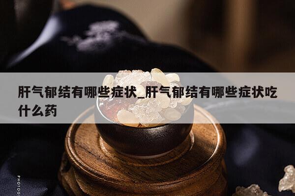 肝气郁结有哪些症状_肝气郁结有哪些症状吃什么药