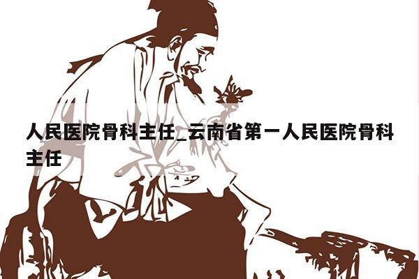 人民医院骨科主任_云南省第一人民医院骨科主任