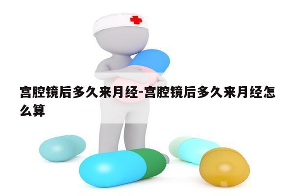 宫腔镜后多久来月经-宫腔镜后多久来月经怎么算