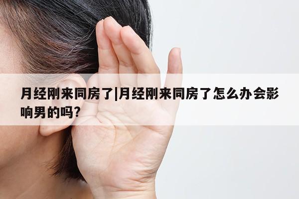 月经刚来同房了|月经刚来同房了怎么办会影响男的吗?