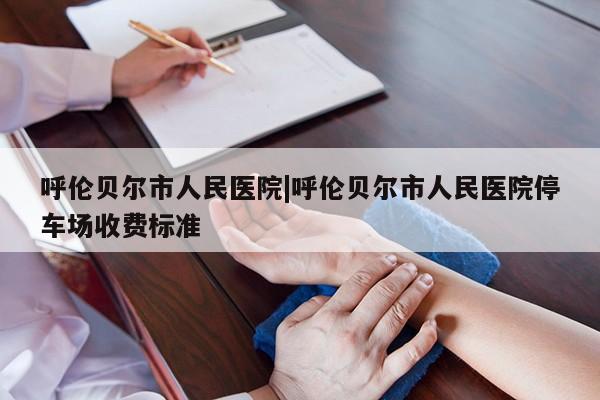 呼伦贝尔市人民医院|呼伦贝尔市人民医院停车场收费标准