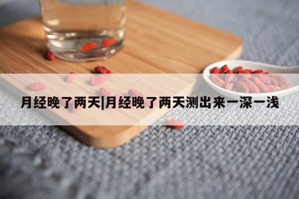 月经晚了两天|月经晚了两天测出来一深一浅