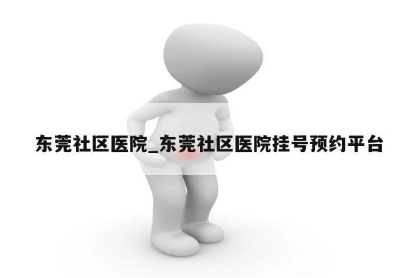 东莞社区医院_东莞社区医院挂号预约平台