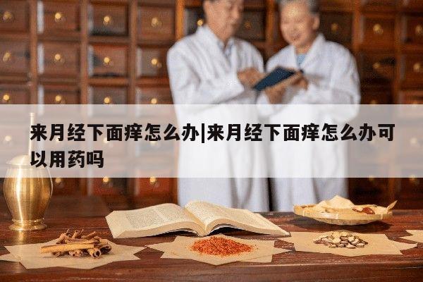 来月经下面痒怎么办|来月经下面痒怎么办可以用药吗