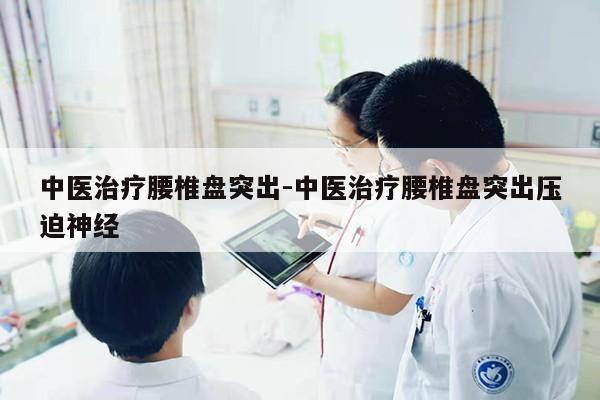 中医治疗腰椎盘突出-中医治疗腰椎盘突出压迫神经