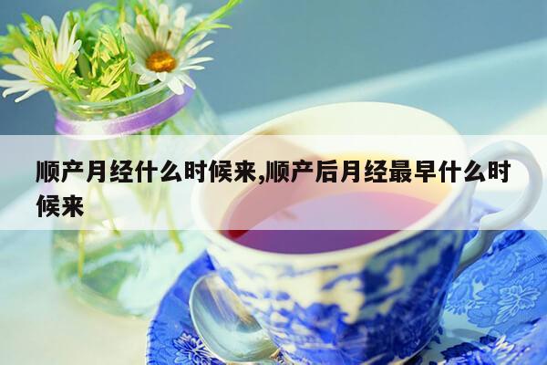 顺产月经什么时候来,顺产后月经最早什么时候来