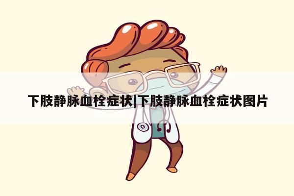 下肢静脉血栓症状|下肢静脉血栓症状图片