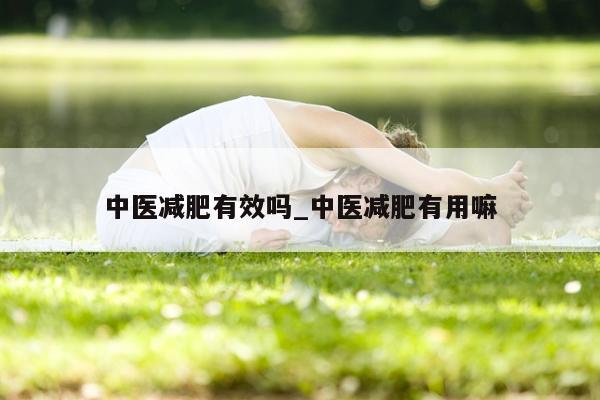 中医减肥有效吗_中医减肥有用嘛