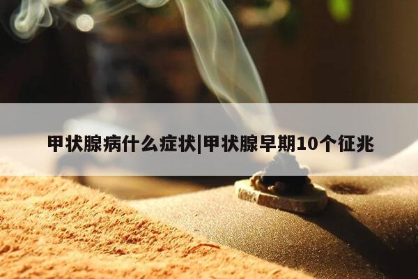 甲状腺病什么症状|甲状腺早期10个征兆