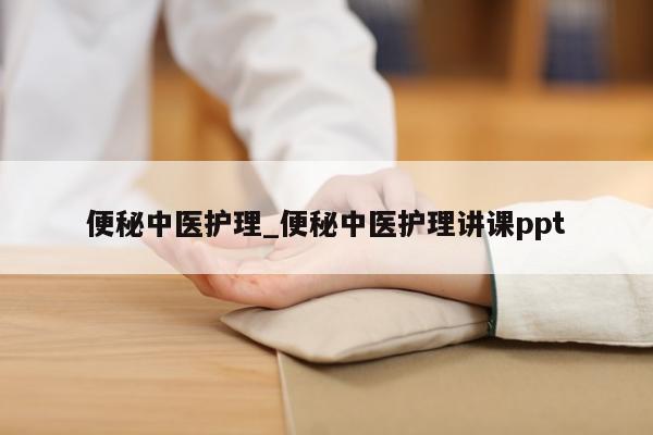 便秘中医护理_便秘中医护理讲课ppt