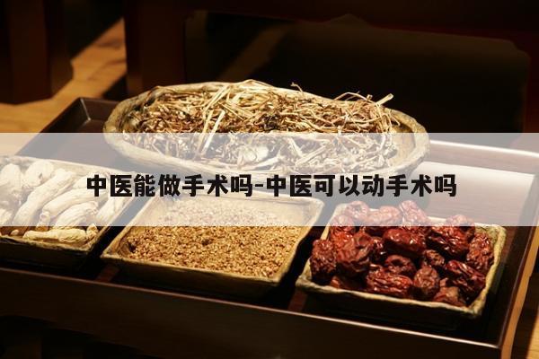 中医能做手术吗-中医可以动手术吗