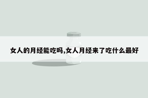 女人的月经能吃吗,女人月经来了吃什么最好