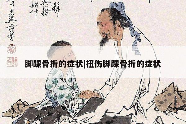 脚踝骨折的症状|扭伤脚踝骨折的症状