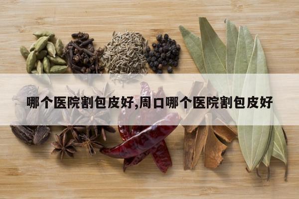 哪个医院割包皮好,周口哪个医院割包皮好