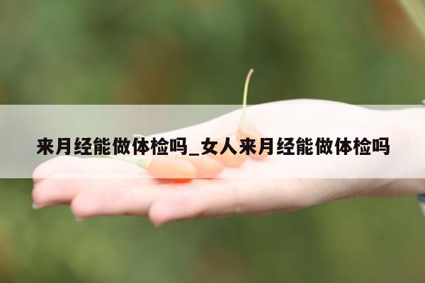 来月经能做体检吗_女人来月经能做体检吗