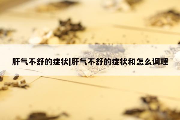 肝气不舒的症状|肝气不舒的症状和怎么调理