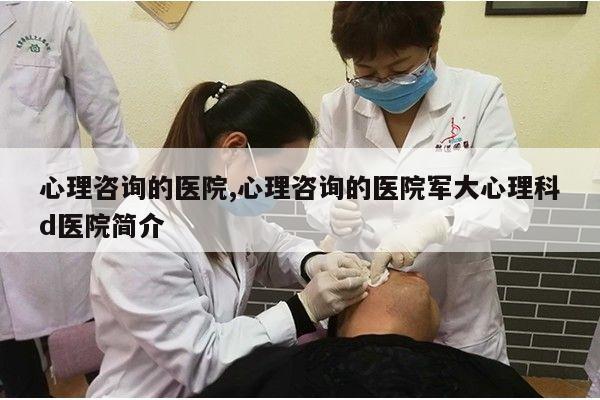 心理咨询的医院,心理咨询的医院军大心理科d医院简介