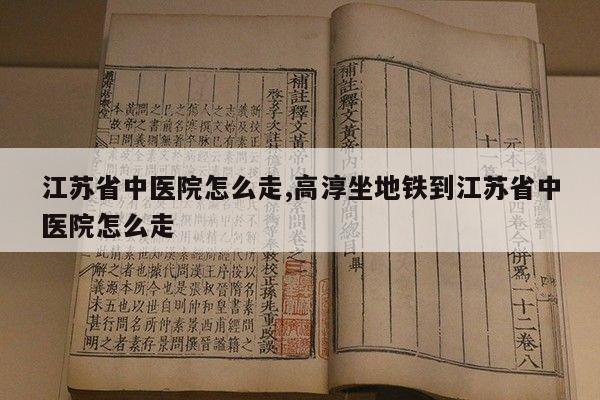 江苏省中医院怎么走,高淳坐地铁到江苏省中医院怎么走