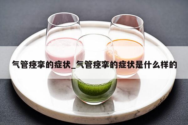 气管痉挛的症状_气管痉挛的症状是什么样的