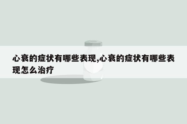 心衰的症状有哪些表现,心衰的症状有哪些表现怎么治疗