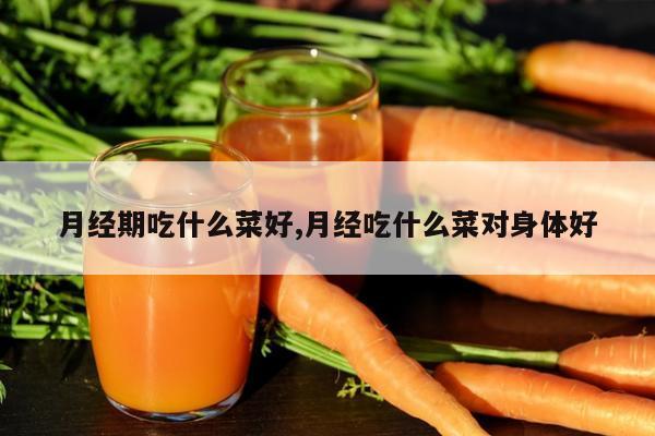 月经期吃什么菜好,月经吃什么菜对身体好